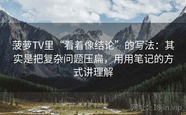 菠萝TV里“看着像结论”的写法：其实是把复杂问题压扁，用用笔记的方式讲理解