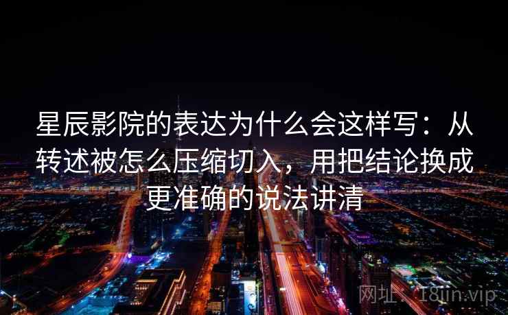星辰影院的表达为什么会这样写：从转述被怎么压缩切入，用把结论换成更准确的说法讲清