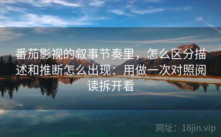 番茄影视的叙事节奏里，怎么区分描述和推断怎么出现：用做一次对照阅读拆开看