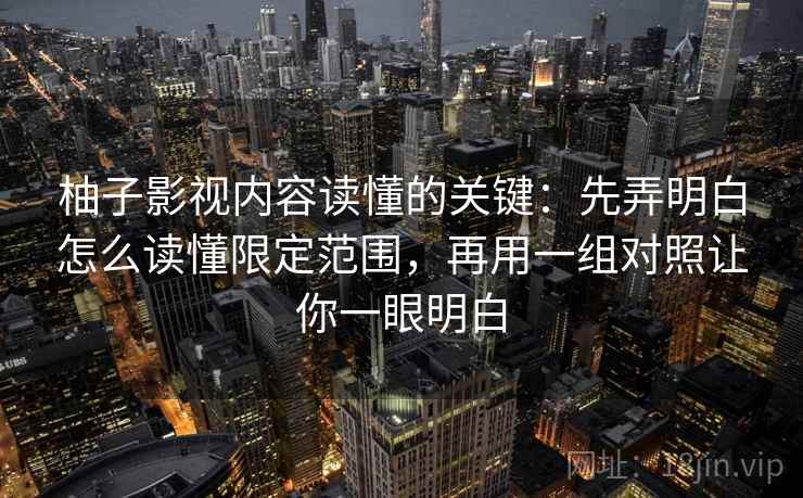 柚子影视内容读懂的关键:先弄明白怎么读懂限定范围,再用一组对照让你一眼明白 柚子影视内容读懂的关键:先弄明白怎么读懂限定范围,再用一组对照让你一眼明白