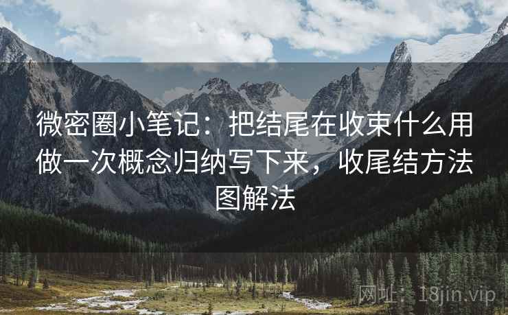 微密圈小笔记：把结尾在收束什么用做一次概念归纳写下来，收尾结方法图解法