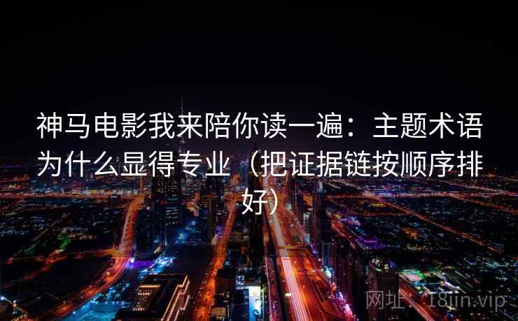 神马电影我来陪你读一遍：主题术语为什么显得专业（把证据链按顺序排好）