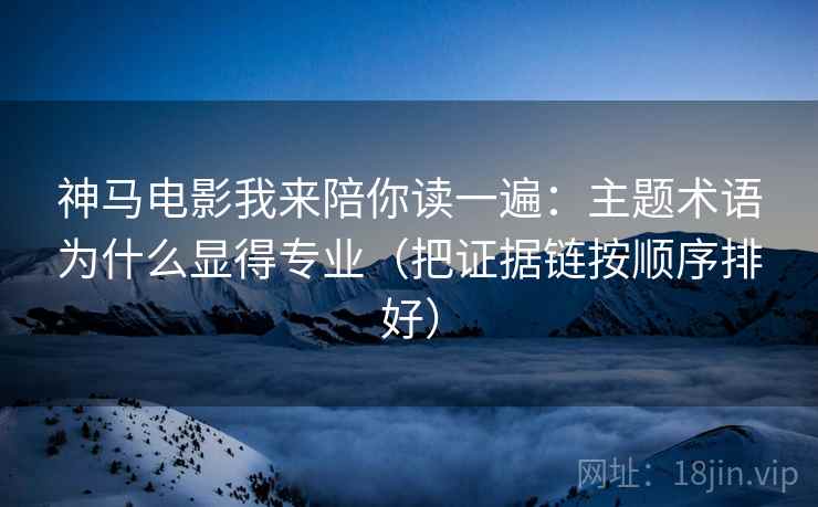神马电影我来陪你读一遍：主题术语为什么显得专业（把证据链按顺序排好）