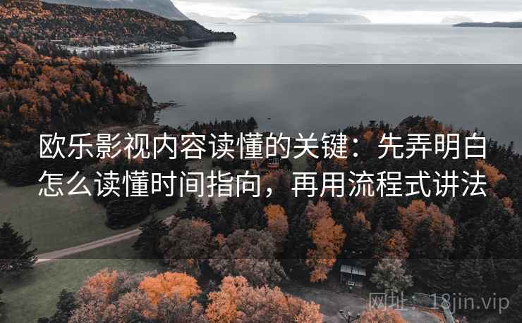 欧乐影视内容读懂的关键：先弄明白怎么读懂时间指向，再用流程式讲法