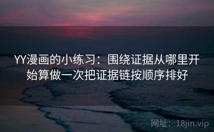 YY漫画的小练习：围绕证据从哪里开始算做一次把证据链按顺序排好