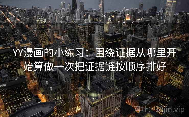 YY漫画的小练习：围绕证据从哪里开始算做一次把证据链按顺序排好