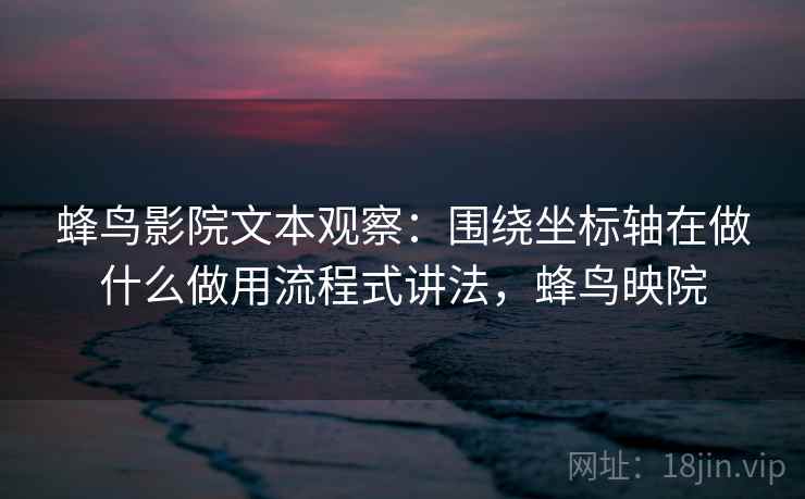 蜂鸟影院文本观察：围绕坐标轴在做什么做用流程式讲法，蜂鸟映院