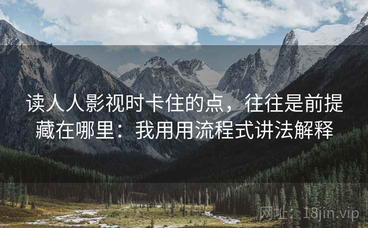 读人人影视时卡住的点，往往是前提藏在哪里：我用用流程式讲法解释
