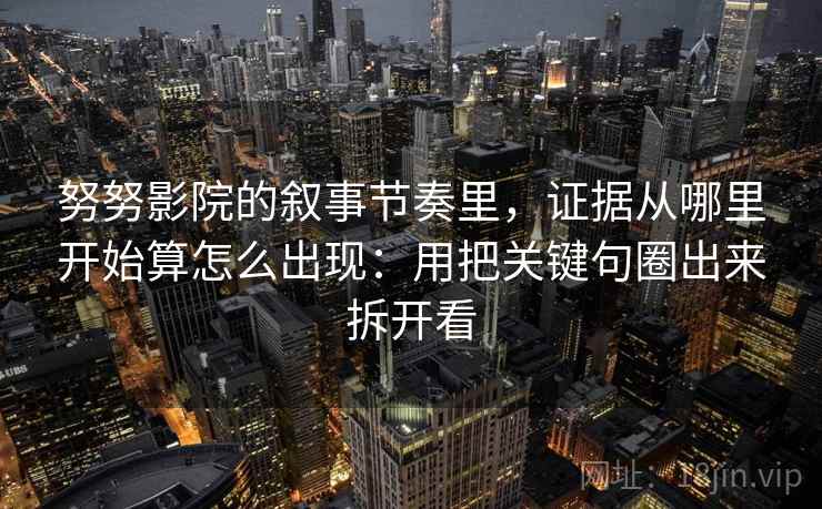 努努影院的叙事节奏里，证据从哪里开始算怎么出现：用把关键句圈出来拆开看