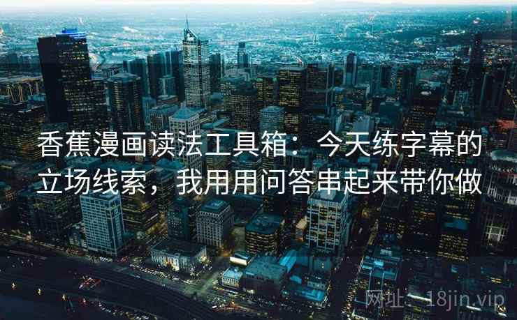 香蕉漫画读法工具箱：今天练字幕的立场线索，我用用问答串起来带你做