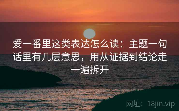 爱一番里这类表达怎么读：主题一句话里有几层意思，用从证据到结论走一遍拆开