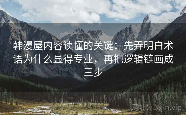 韩漫屋内容读懂的关键：先弄明白术语为什么显得专业，再把逻辑链画成三步