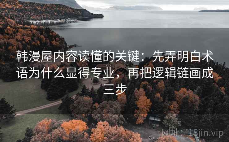 韩漫屋内容读懂的关键：先弄明白术语为什么显得专业，再把逻辑链画成三步