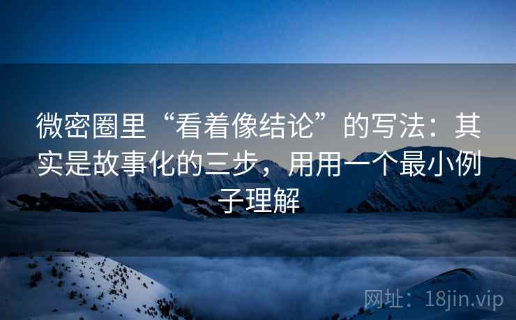 微密圈里“看着像结论”的写法:其实是故事化的三步,用用一个最小例子理解 微密圈里“看着像结论”的写法:其实是故事化的三步,用用一个最小例子理解