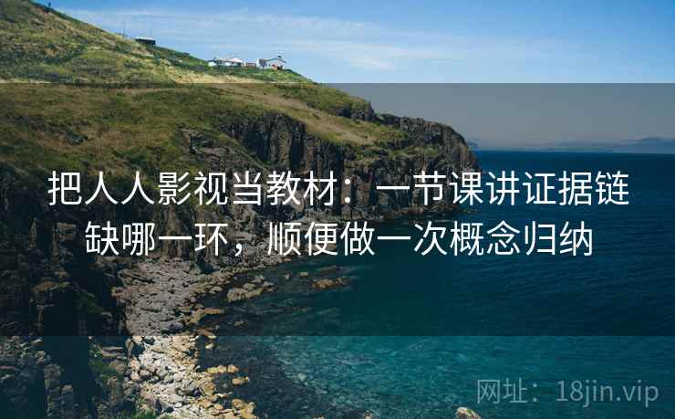 把人人影视当教材：一节课讲证据链缺哪一环，顺便做一次概念归纳
