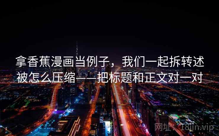 拿香蕉漫画当例子，我们一起拆转述被怎么压缩——把标题和正文对一对