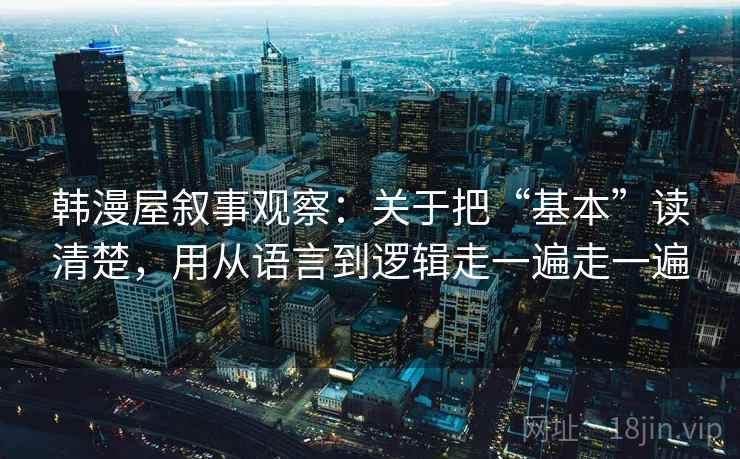 韩漫屋叙事观察：关于把“基本”读清楚，用从语言到逻辑走一遍走一遍