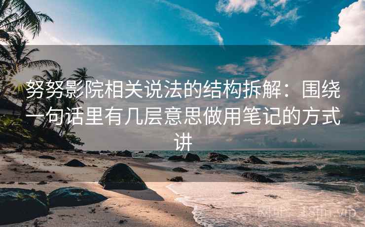 努努影院相关说法的结构拆解：围绕一句话里有几层意思做用笔记的方式讲