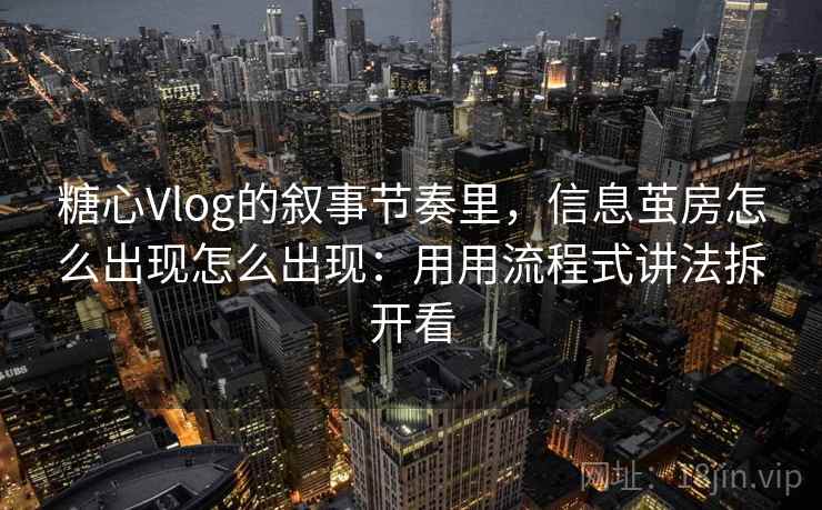 糖心Vlog的叙事节奏里,信息茧房怎么出现怎么出现:用用流程式讲法拆开看 糖心Vlog的叙事节奏里,信息茧房怎么出现怎么出现:用用流程式讲法拆开看