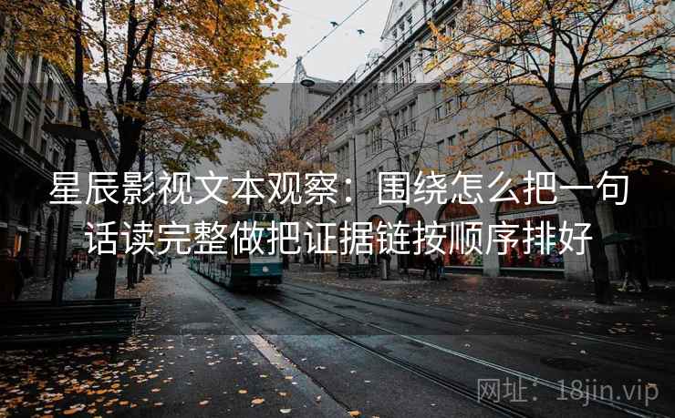 星辰影视文本观察：围绕怎么把一句话读完整做把证据链按顺序排好