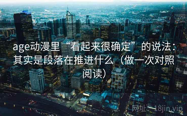 age动漫里“看起来很确定”的说法：其实是段落在推进什么（做一次对照阅读）