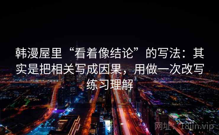 韩漫屋里“看着像结论”的写法：其实是把相关写成因果，用做一次改写练习理解