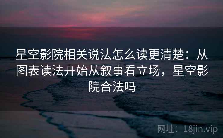 星空影院相关说法怎么读更清楚：从图表读法开始从叙事看立场，星空影院合法吗