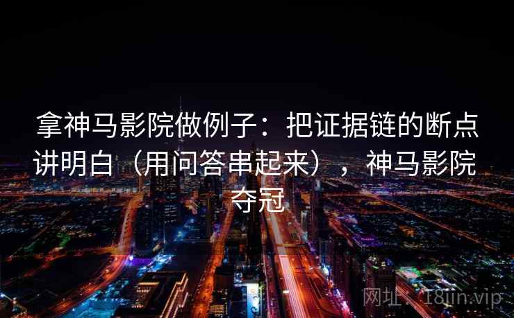 拿神马影院做例子：把证据链的断点讲明白（用问答串起来），神马影院 夺冠