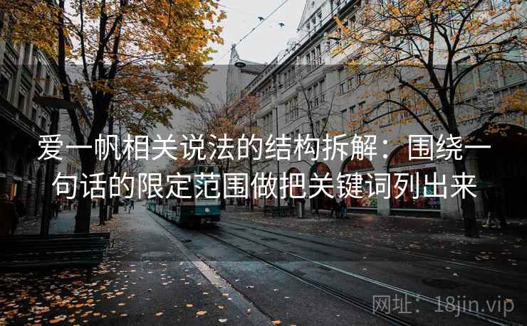 爱一帆相关说法的结构拆解:围绕一句话的限定范围做把关键词列出来 爱一帆相关说法的结构拆解:围绕一句话的限定范围做把关键词列出来