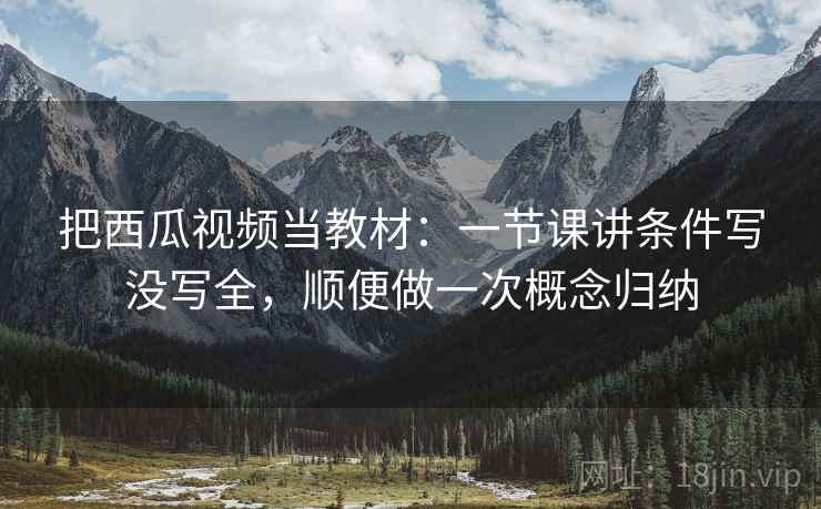把西瓜视频当教材：一节课讲条件写没写全，顺便做一次概念归纳
