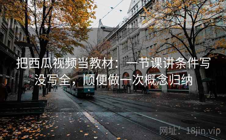 把西瓜视频当教材：一节课讲条件写没写全，顺便做一次概念归纳