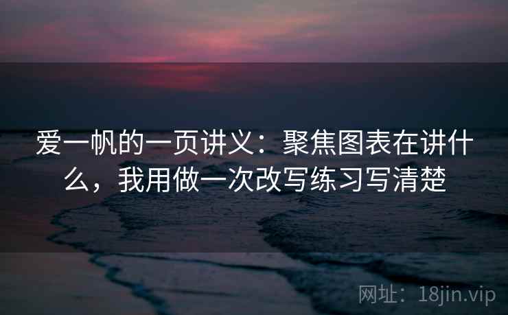 爱一帆的一页讲义：聚焦图表在讲什么，我用做一次改写练习写清楚