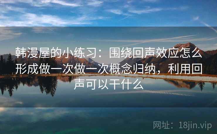 韩漫屋的小练习：围绕回声效应怎么形成做一次做一次概念归纳，利用回声可以干什么
