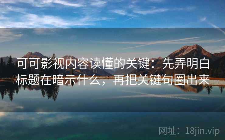 可可影视内容读懂的关键：先弄明白标题在暗示什么，再把关键句圈出来