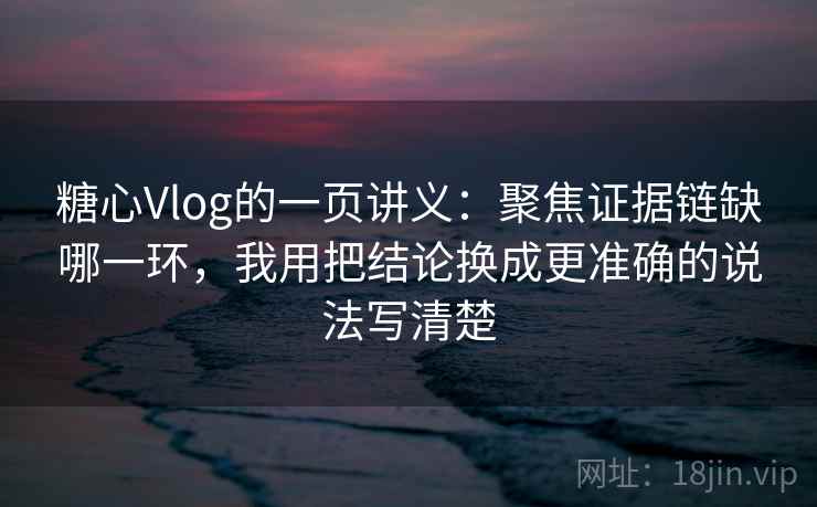 糖心Vlog的一页讲义:聚焦证据链缺哪一环,我用把结论换成更准确的说法写清楚 糖心Vlog的一页讲义:聚焦证据链缺哪一环,我用把结论换成更准确的说法写清楚