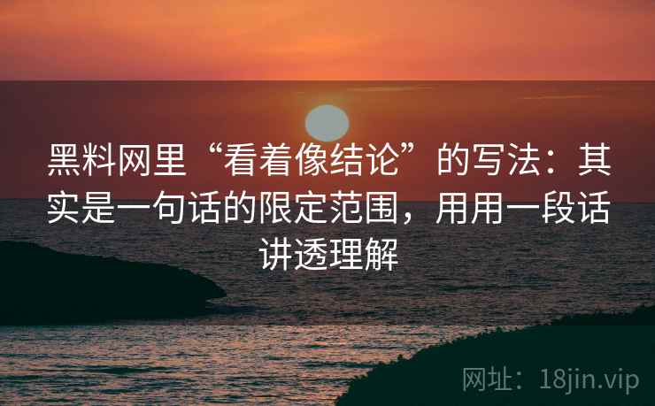 黑料网里“看着像结论”的写法:其实是一句话的限定范围,用用一段话讲透理解 黑料网里“看着像结论”的写法:其实是一句话的限定范围,用用一段话讲透理解