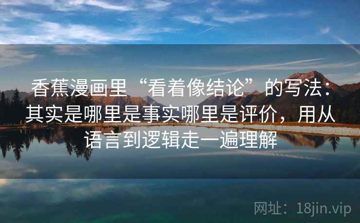 香蕉漫画里“看着像结论”的写法：其实是哪里是事实哪里是评价，用从语言到逻辑走一遍理解