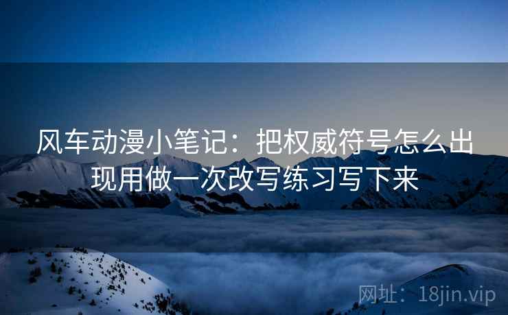 风车动漫小笔记：把权威符号怎么出现用做一次改写练习写下来