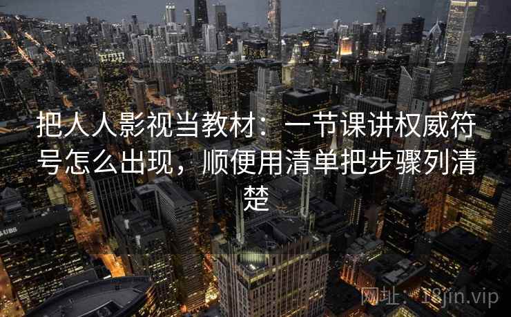 把人人影视当教材:一节课讲权威符号怎么出现,顺便用清单把步骤列清楚 把人人影视当教材:一节课讲权威符号怎么出现,顺便用清单把步骤列清楚