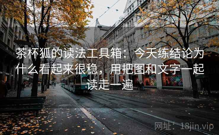 茶杯狐的读法工具箱：今天练结论为什么看起来很稳，用把图和文字一起读走一遍